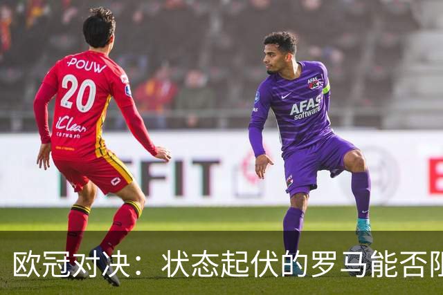 欧冠对决：状态起伏的罗马能否阻挡皇马的客场进攻？